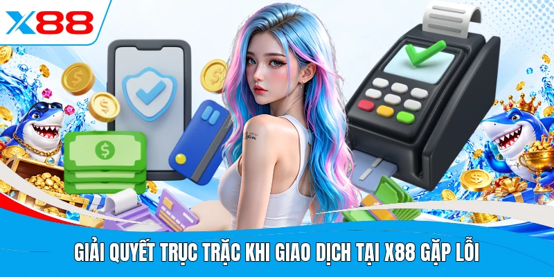 Giải quyết trục trặc khi giao dịch tại X88 gặp lỗi